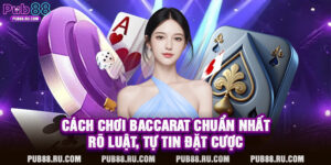 Cách Chơi Baccarat Chuẩn Nhất – Rõ Luật, Tự Tin Đặt Cược